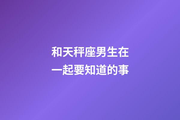 和天秤座男生在一起要知道的事-第1张-星座运势-玄机派