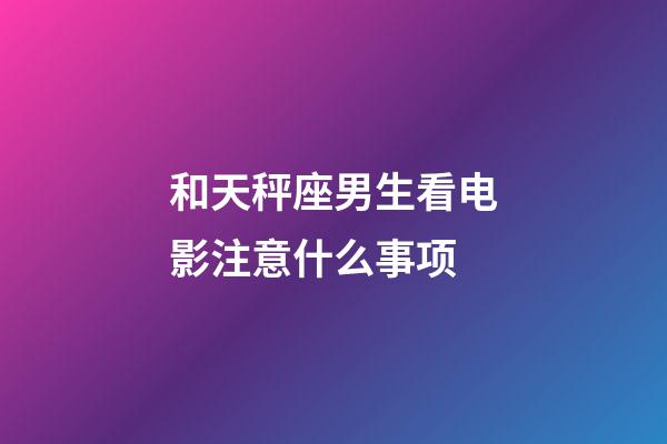 和天秤座男生看电影注意什么事项-第1张-星座运势-玄机派