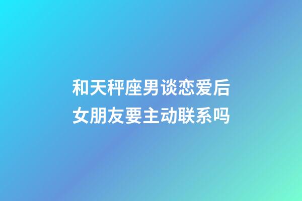 和天秤座男谈恋爱后女朋友要主动联系吗-第1张-星座运势-玄机派