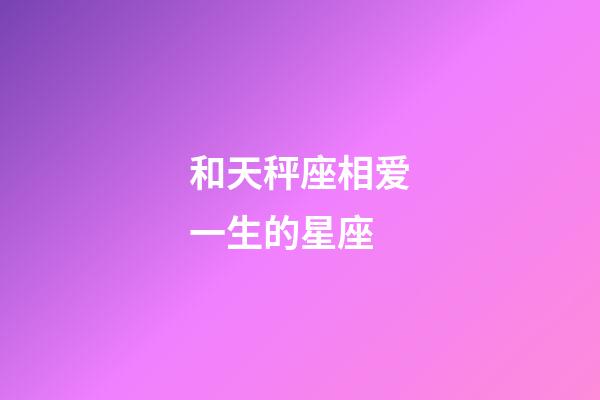 和天秤座相爱一生的星座-第1张-星座运势-玄机派