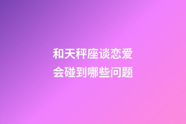 和天秤座谈恋爱会碰到哪些问题-第1张-星座运势-玄机派