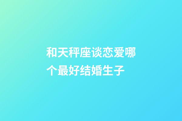 和天秤座谈恋爱哪个最好结婚生子-第1张-星座运势-玄机派