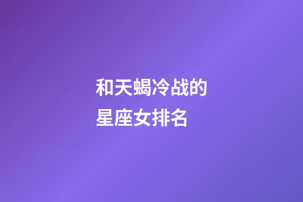 和天蝎冷战的星座女排名-第1张-星座运势-玄机派
