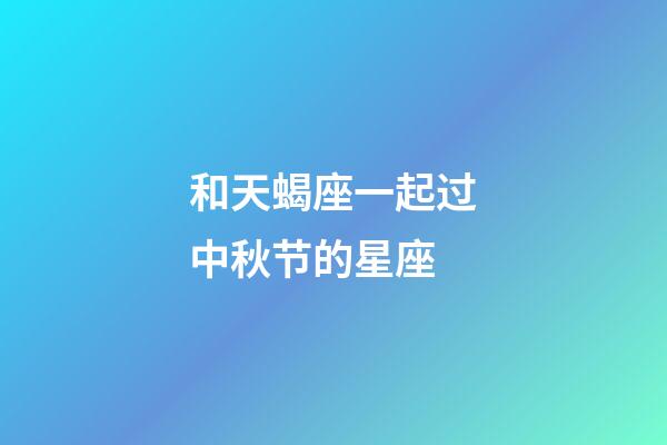 和天蝎座一起过中秋节的星座-第1张-星座运势-玄机派