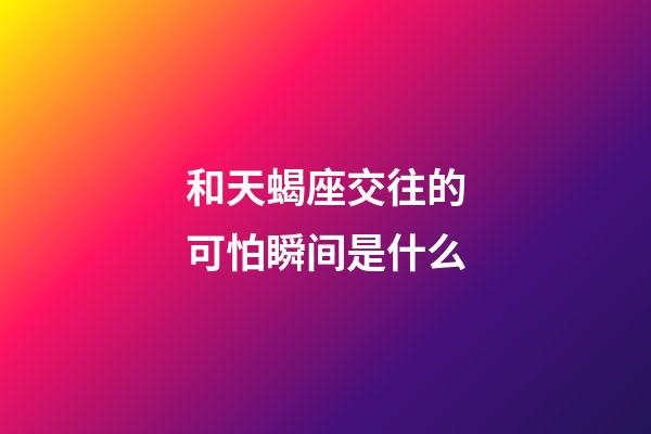 和天蝎座交往的可怕瞬间是什么-第1张-星座运势-玄机派