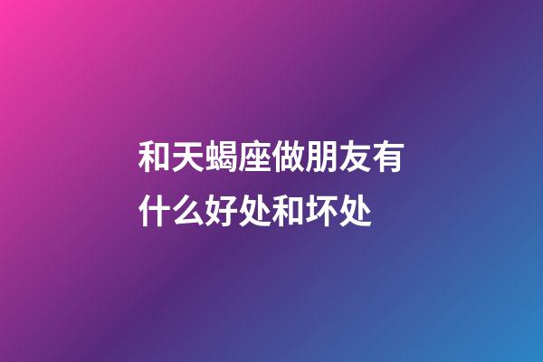 和天蝎座做朋友有什么好处和坏处-第1张-星座运势-玄机派