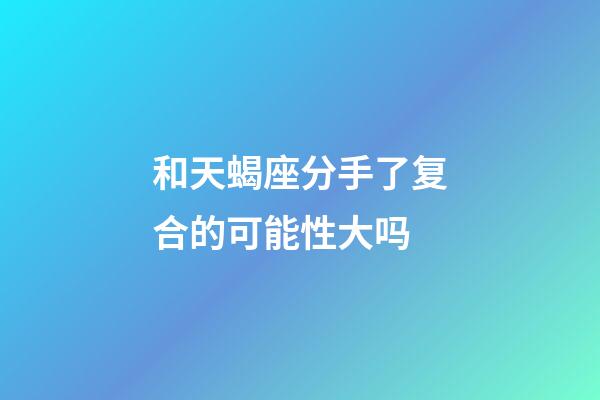 和天蝎座分手了复合的可能性大吗-第1张-星座运势-玄机派