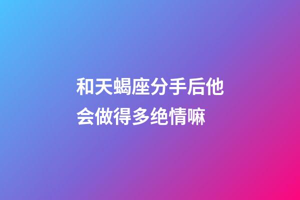 和天蝎座分手后他会做得多绝情嘛-第1张-星座运势-玄机派
