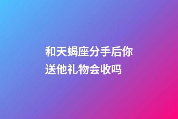 和天蝎座分手后你送他礼物会收吗-第1张-星座运势-玄机派