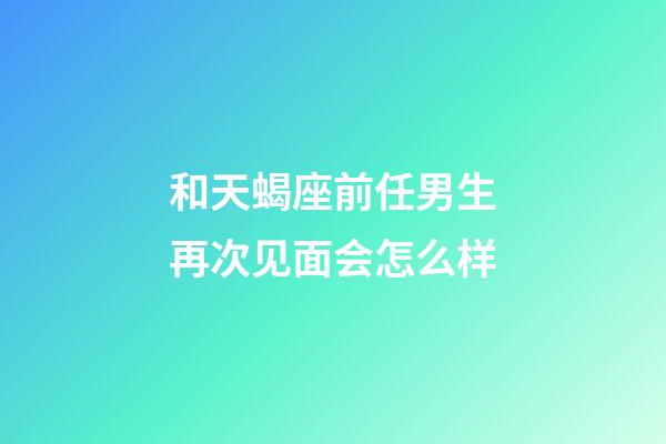 和天蝎座前任男生再次见面会怎么样-第1张-星座运势-玄机派