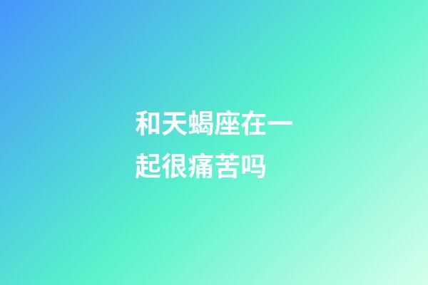 和天蝎座在一起很痛苦吗-第1张-星座运势-玄机派