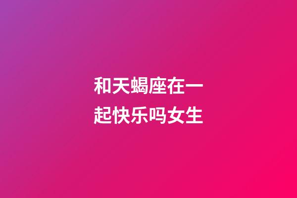 和天蝎座在一起快乐吗女生-第1张-星座运势-玄机派