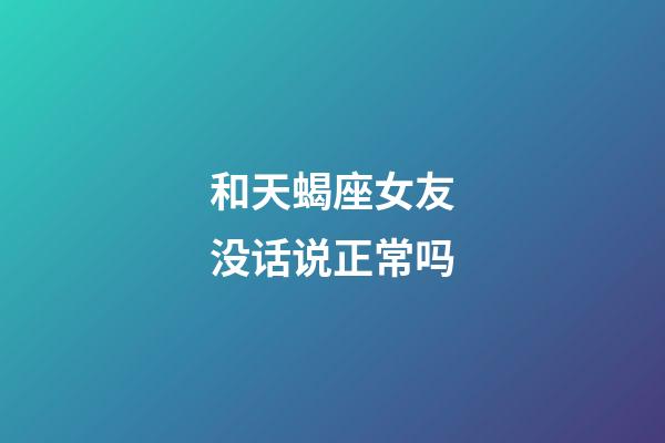和天蝎座女友没话说正常吗-第1张-星座运势-玄机派