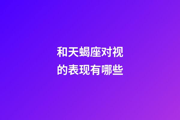 和天蝎座对视的表现有哪些-第1张-星座运势-玄机派