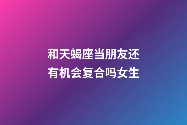 和天蝎座当朋友还有机会复合吗女生-第1张-星座运势-玄机派