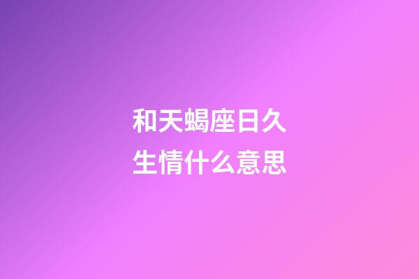 和天蝎座日久生情什么意思-第1张-星座运势-玄机派