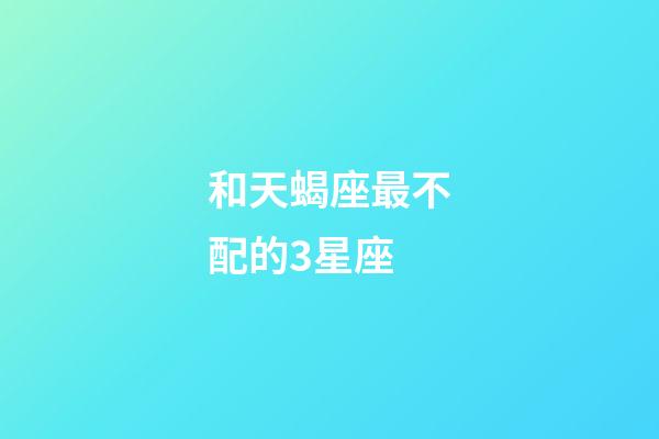 和天蝎座最不配的3星座-第1张-星座运势-玄机派