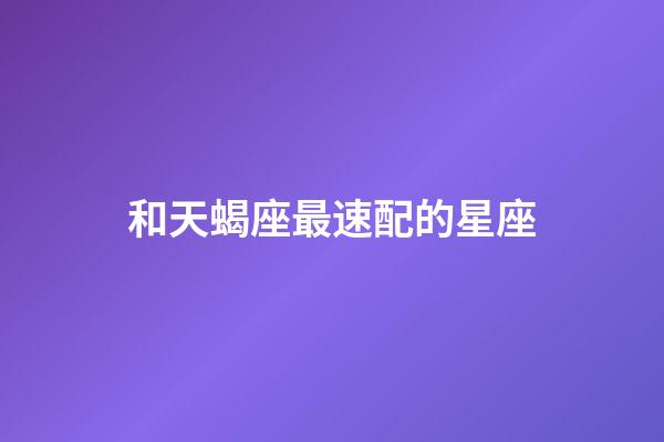 和天蝎座最速配的星座-第1张-星座运势-玄机派