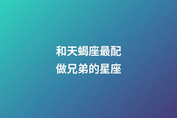 和天蝎座最配做兄弟的星座-第1张-星座运势-玄机派