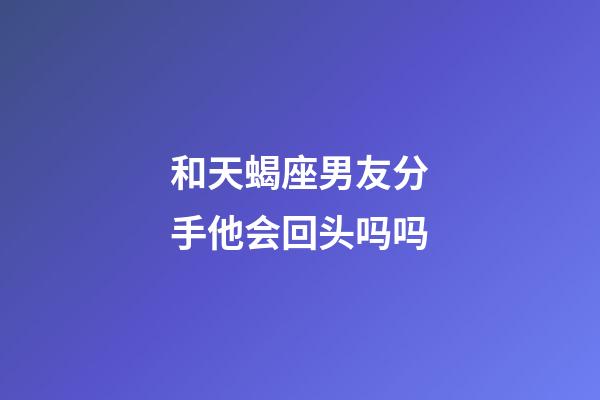 和天蝎座男友分手他会回头吗吗-第1张-星座运势-玄机派