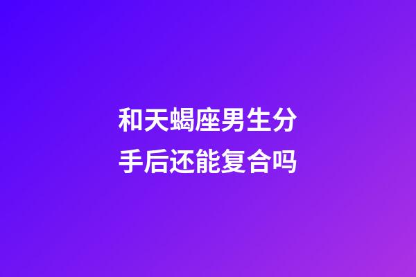 和天蝎座男生分手后还能复合吗-第1张-星座运势-玄机派