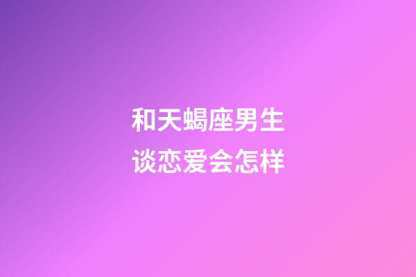 和天蝎座男生谈恋爱会怎样-第1张-星座运势-玄机派
