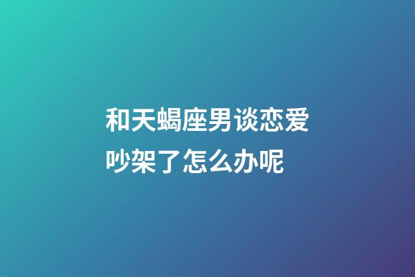 和天蝎座男谈恋爱吵架了怎么办呢-第1张-星座运势-玄机派