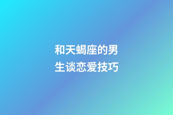 和天蝎座的男生谈恋爱技巧-第1张-星座运势-玄机派