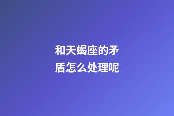 和天蝎座的矛盾怎么处理呢-第1张-星座运势-玄机派