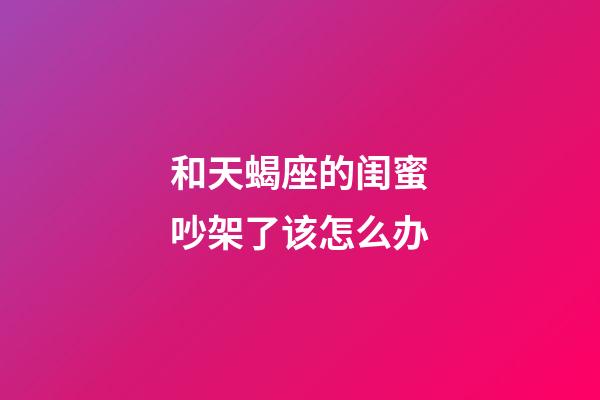 和天蝎座的闺蜜吵架了该怎么办-第1张-星座运势-玄机派