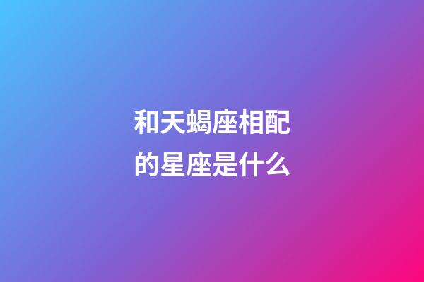 和天蝎座相配的星座是什么-第1张-星座运势-玄机派