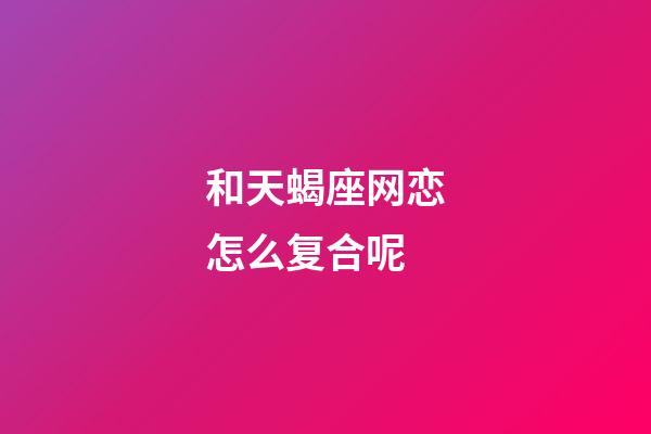 和天蝎座网恋怎么复合呢-第1张-星座运势-玄机派