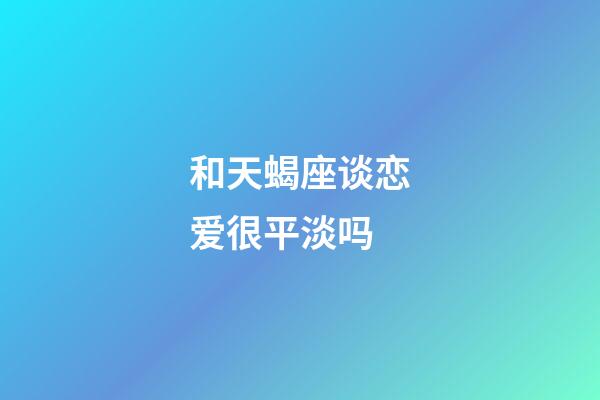 和天蝎座谈恋爱很平淡吗-第1张-星座运势-玄机派