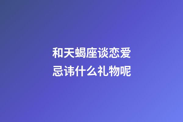 和天蝎座谈恋爱忌讳什么礼物呢-第1张-星座运势-玄机派