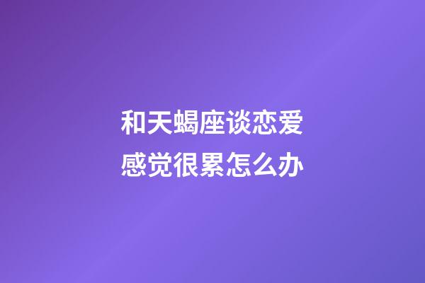 和天蝎座谈恋爱感觉很累怎么办-第1张-星座运势-玄机派