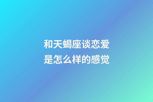 和天蝎座谈恋爱是怎么样的感觉-第1张-星座运势-玄机派