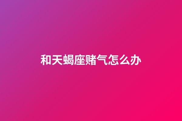 和天蝎座赌气怎么办-第1张-星座运势-玄机派