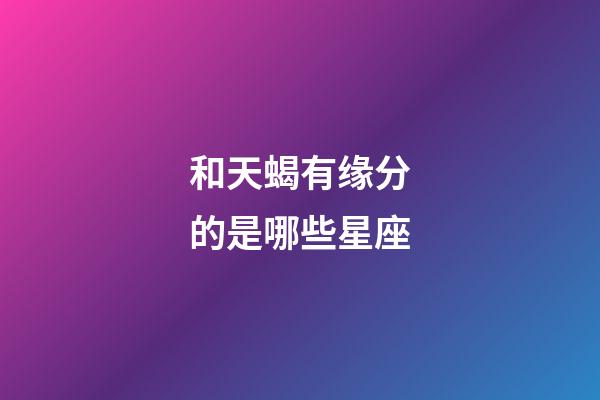 和天蝎有缘分的是哪些星座-第1张-星座运势-玄机派