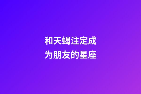 和天蝎注定成为朋友的星座-第1张-星座运势-玄机派