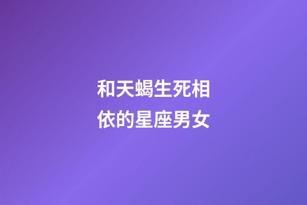 和天蝎生死相依的星座男女-第1张-星座运势-玄机派