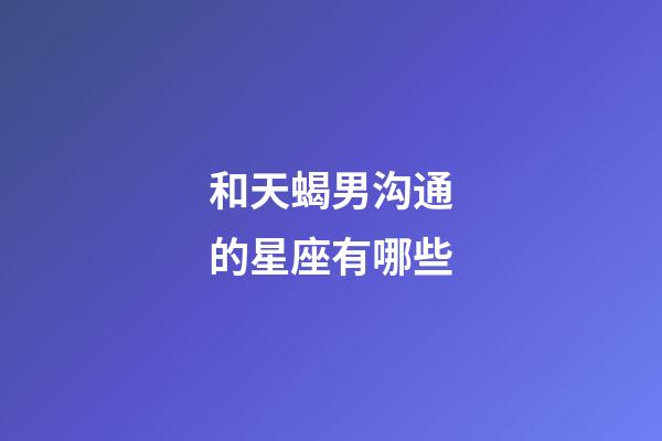 和天蝎男沟通的星座有哪些-第1张-星座运势-玄机派