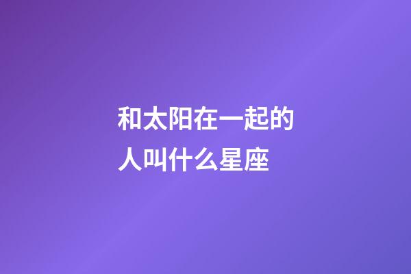 和太阳在一起的人叫什么星座-第1张-星座运势-玄机派