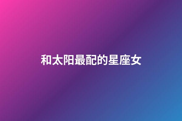 和太阳最配的星座女-第1张-星座运势-玄机派