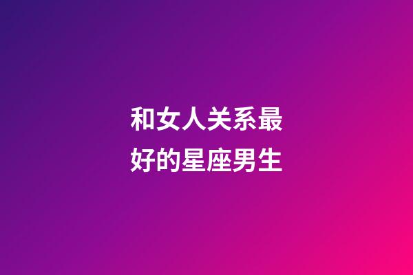 和女人关系最好的星座男生-第1张-星座运势-玄机派