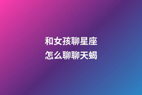 和女孩聊星座怎么聊聊天蝎-第1张-星座运势-玄机派