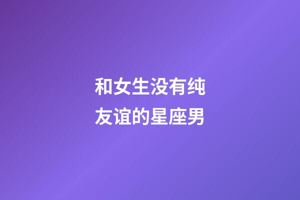 和女生没有纯友谊的星座男-第1张-星座运势-玄机派