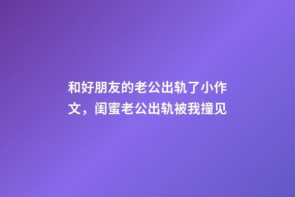 和好朋友的老公出轨了小作文，闺蜜老公出轨被我撞见-第1张-观点-玄机派
