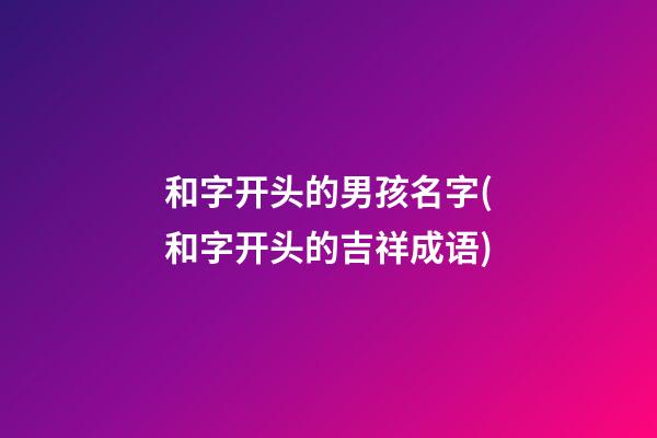和字开头的男孩名字(和字开头的吉祥成语)