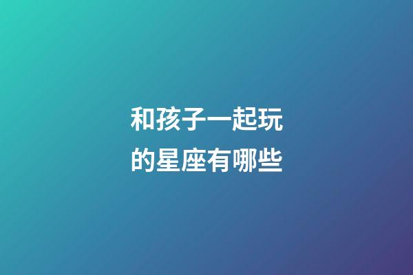 和孩子一起玩的星座有哪些-第1张-星座运势-玄机派