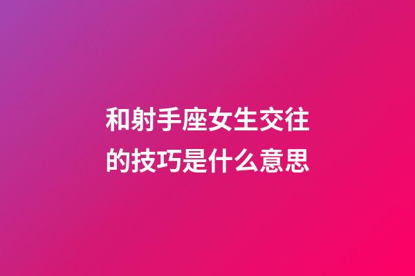 和射手座女生交往的技巧是什么意思-第1张-星座运势-玄机派